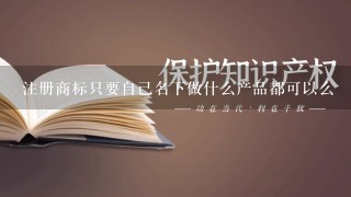 注册商标只要自己名下做什么产品都可以么