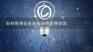 如何使用企业商标办理质押贷款