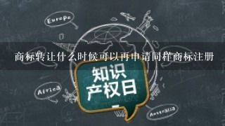 商标转让什么时候可以再申请同样商标注册