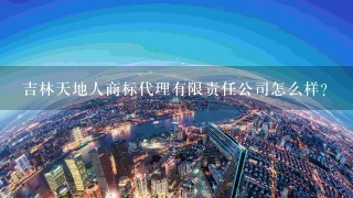 吉林天地人商标代理有限责任公司怎么样？