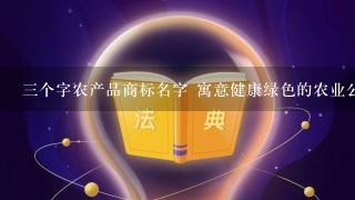 3个字农产品商标名字 寓意健康绿色的农业公司取名