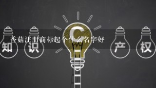 香菇注册商标起个什么名字好