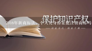 2016年新商标法，个人凭身份证能注册商标吗？求解。