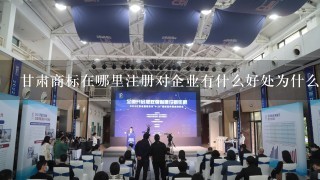 甘肃商标在哪里注册对企业有什么好处为什么要做商标