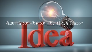 在20世纪50年代和60年代，什么是Frisco？