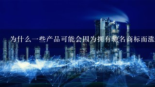 为什么一些产品可能会因为拥有驰名商标而涨价甚至卖不出去？