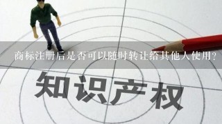 商标注册后是否可以随时转让给其他人使用？