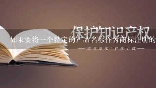 如果要将一个特定的产品名称作为商标注册的话还需要提供什么额外的信息来支持该申请呢？