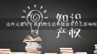 这些元素对于我们的生活和健康有什么影响呢？