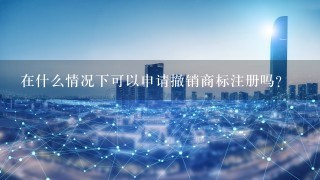 在什么情况下可以申请撤销商标注册吗？