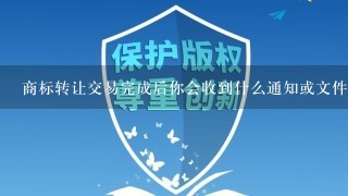 商标转让交易完成后你会收到什么通知或文件