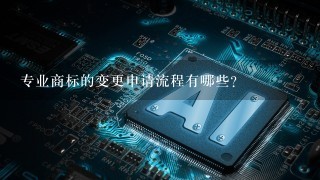 专业商标的变更申请流程有哪些?